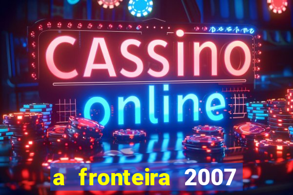 a fronteira 2007 filme completo dublado